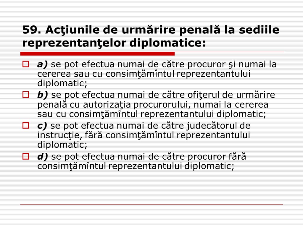 59. Acţiunile de urmărire penală la sediile reprezentanţelor diplomatice: a) se pot efectua numai